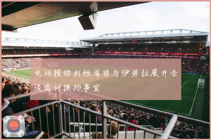 电讯报称利物浦将与伊劳拉展开会谈商讨换帅事宜