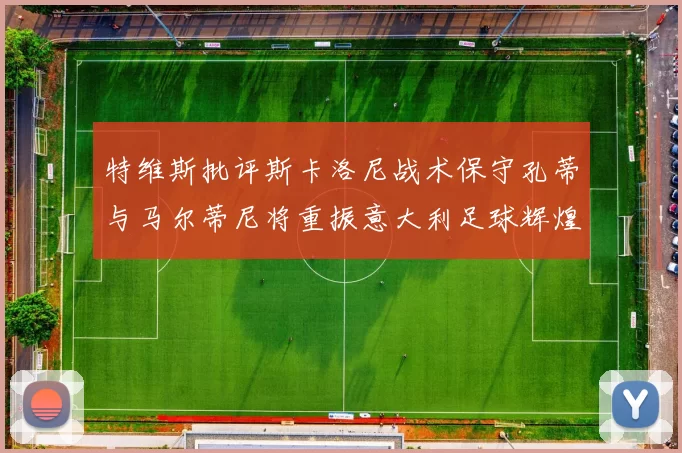 特维斯批评斯卡洛尼战术保守孔蒂与马尔蒂尼将重振意大利足球辉煌