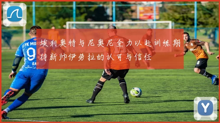 埃利奥特与尼奥尼全力以赴训练期待新帅伊劳拉的认可与信任