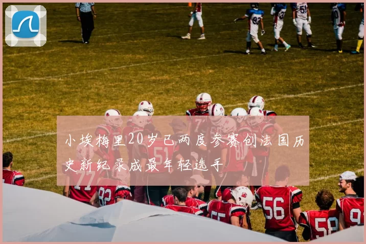 小埃梅里20岁已两度参赛创法国历史新纪录成最年轻选手