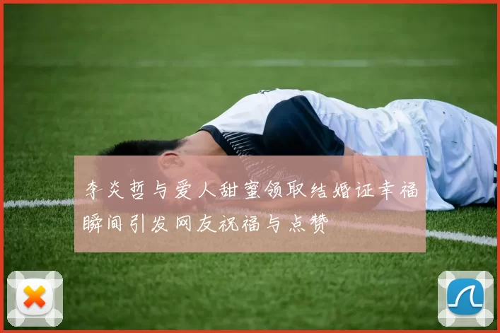 李炎哲与爱人甜蜜领取结婚证幸福瞬间引发网友祝福与点赞