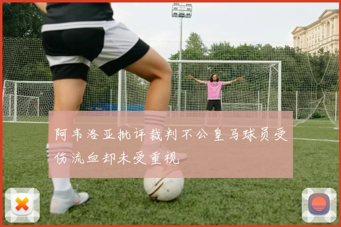 阿韦洛亚批评裁判不公皇马球员受伤流血却未受重视
