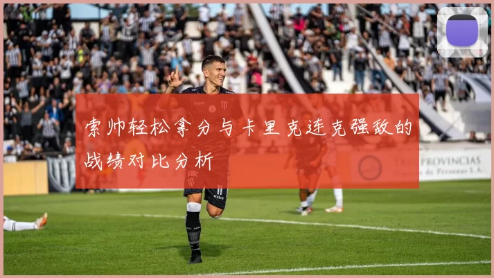 索帅轻松拿分与卡里克连克强敌的战绩对比分析