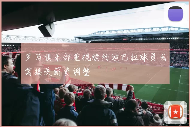 罗马俱乐部重视续约迪巴拉球员或需接受薪资调整