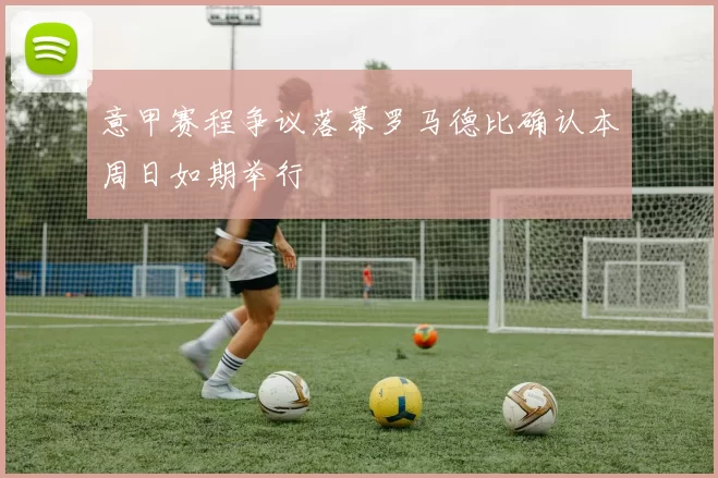 意甲赛程争议落幕罗马德比确认本周日如期举行