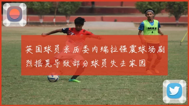 英国球员亲历委内瑞拉强震球场剧烈摇晃导致部分球员失去家园