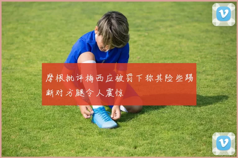 摩根批评梅西应被罚下称其险些踢断对方腿令人震惊