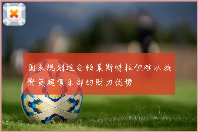 国米规划适合帕莱斯特拉但难以抗衡英超俱乐部的财力优势