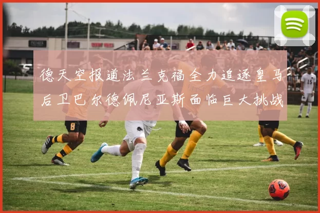 德天空报道法兰克福全力追逐皇马后卫巴尔德佩尼亚斯面临巨大挑战