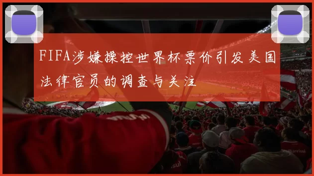 FIFA涉嫌操控世界杯票价引发美国法律官员的调查与关注