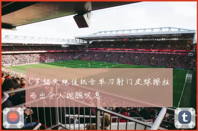 C罗错失绝佳机会单刀射门皮球擦柱而出令人扼腕叹息